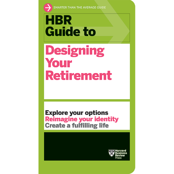 HBR Guide to Designing Your Retirement HBR Guide to Designing Your Retirement
